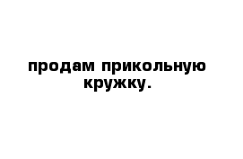 продам прикольную кружку.